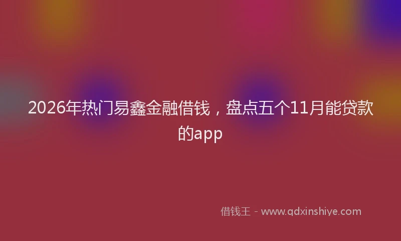 2026年热门易鑫金融借钱，盘点五个11月能贷款的app