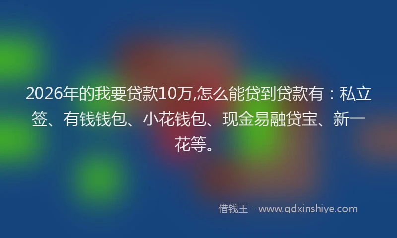 2026年的我要贷款10万,怎么能贷到贷款有:私立签、有钱钱包、小花钱包、现金易融贷宝、新一花等。