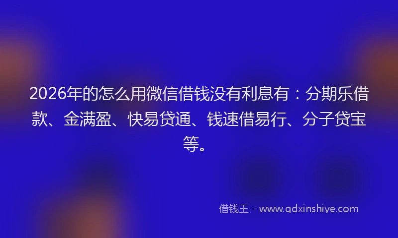 2026年的怎么用微信借钱没有利息有：分期乐借款、金满盈、快易贷通、钱速借易行、分子贷宝等。