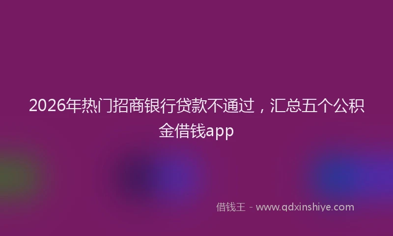 2026年热门招商银行贷款不通过，汇总五个公积金借钱app