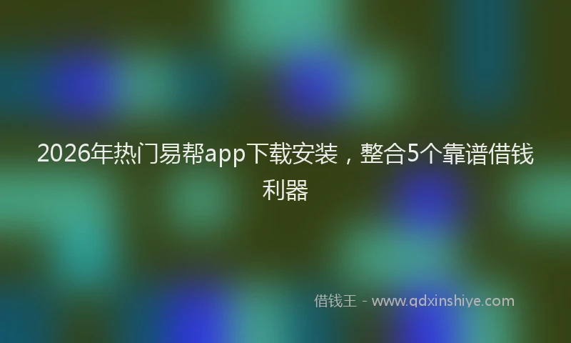 2026年热门易帮app下载安装，整合5个靠谱借钱利器