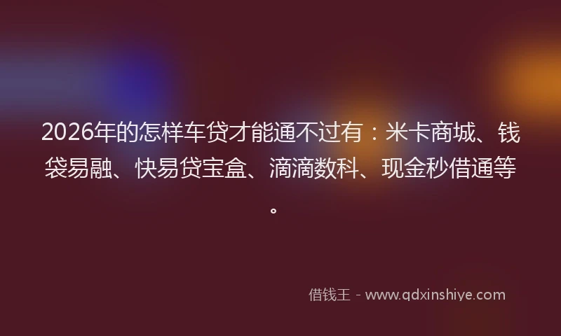 2026年的怎样车贷才能通不过有:米卡商城、钱袋易融、快易贷宝盒、滴滴数科、现金秒借通等。