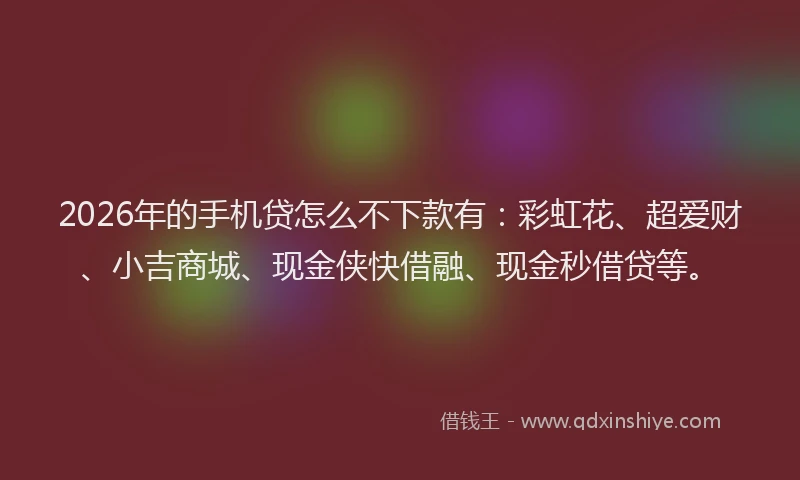 2026年的手机贷怎么不下款有：彩虹花、超爱财、小吉商城、现金侠快借融、现金秒借贷等。