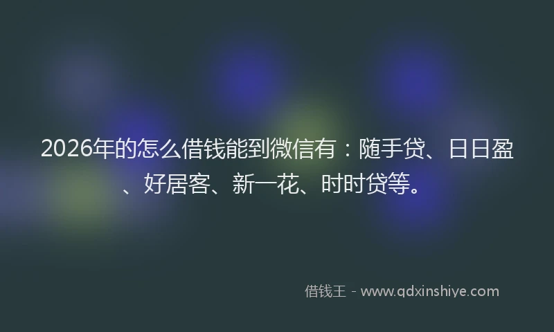 2026年的怎么借钱能到微信有：随手贷、日日盈、好居客、新一花、时时贷等。
