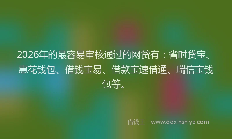2026年的最容易审核通过的网贷有：省时贷宝、惠花钱包、借钱宝易、借款宝速借通、瑞信宝钱包等。