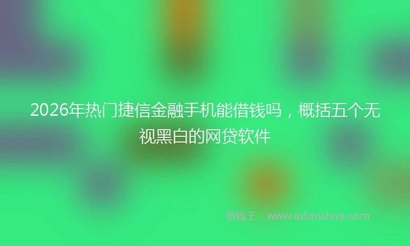 2026年热门捷信金融手机能借钱吗，概括五个无视黑白的网贷软件