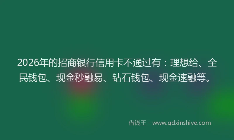 2026年的招商银行信用卡不通过有：理想给、全民钱包、现金秒融易、钻石钱包、现金速融等。