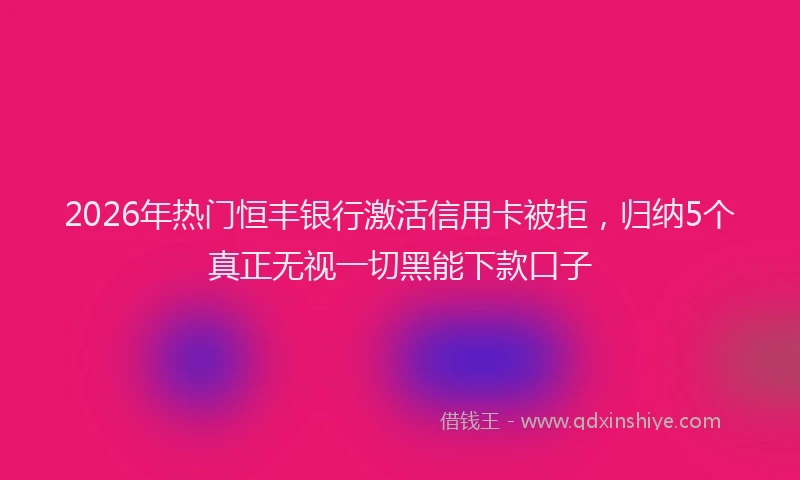 2026年热门恒丰银行激活信用卡被拒，归纳5个真正无视一切黑能下款口子