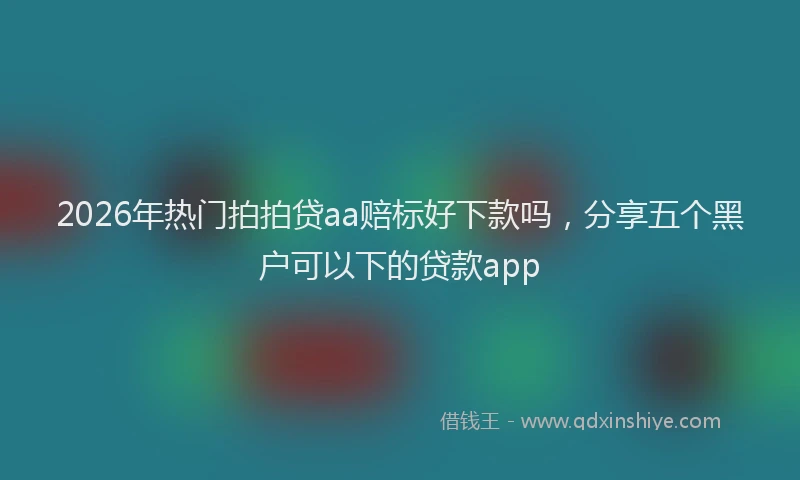 2026年热门拍拍贷aa赔标好下款吗，分享五个黑户可以下的贷款app