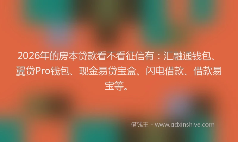 2026年的房本贷款看不看征信有：汇融通钱包、翼贷Pro钱包、现金易贷宝盒、闪电借款、借款易宝等。