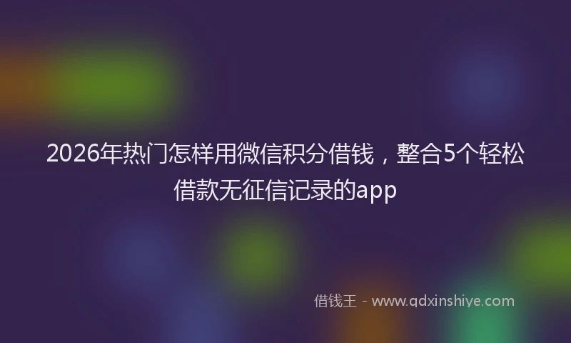 2026年热门怎样用微信积分借钱，整合5个轻松借款无征信记录的app