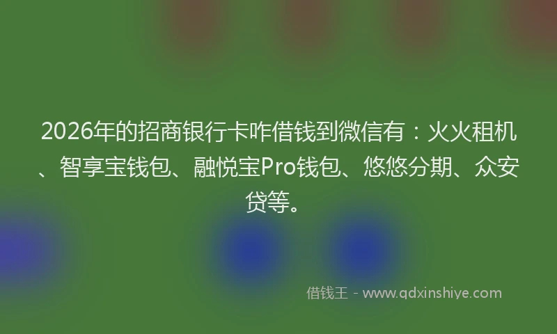 2026年的招商银行卡咋借钱到微信有：火火租机、智享宝钱包、融悦宝Pro钱包、悠悠分期、众安贷等。