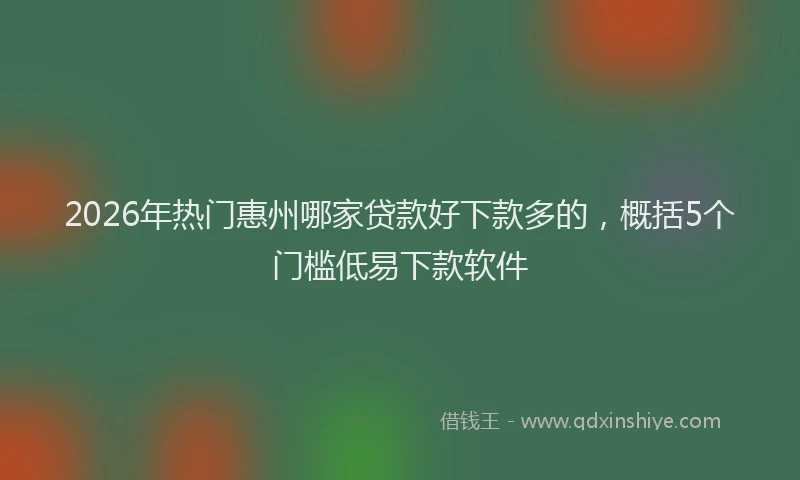 2026年热门惠州哪家贷款好下款多的,概括5个门槛低易下款软件