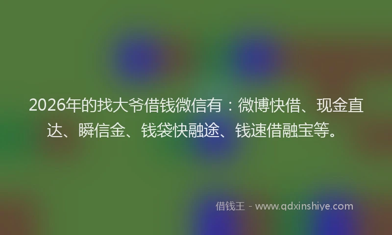 2026年的找大爷借钱微信有：微博快借、现金直达、瞬信金、钱袋快融途、钱速借融宝等。