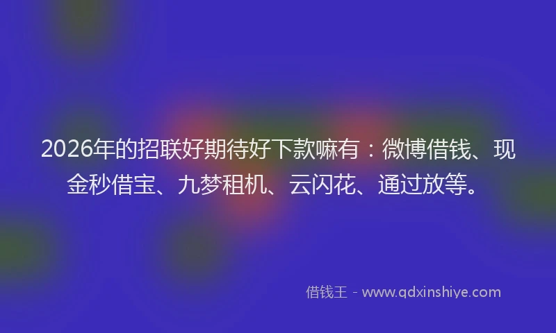 2026年的招联好期待好下款嘛有:微博借钱、现金秒借宝、九梦租机、云闪花、通过放等。