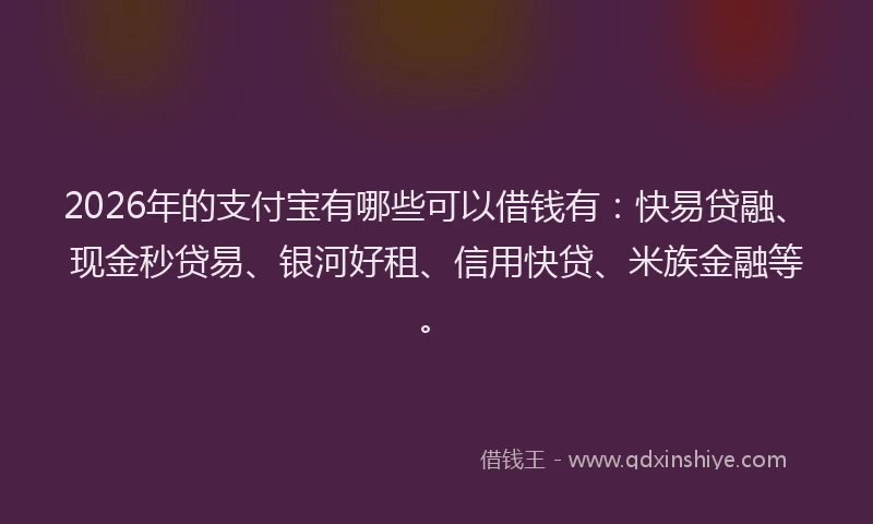 2026年的支付宝有哪些可以借钱有：快易贷融、现金秒贷易、银河好租、信用快贷、米族金融等。