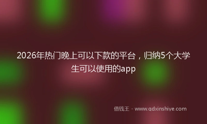 2026年热门晚上可以下款的平台,归纳5个大学生可以使用的app