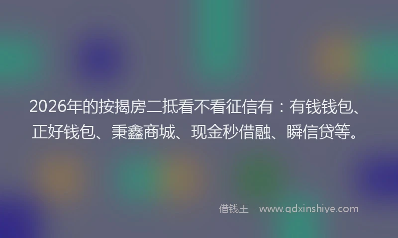 2026年的按揭房二抵看不看征信有:有钱钱包、正好钱包、秉鑫商城、现金秒借融、瞬信贷等。