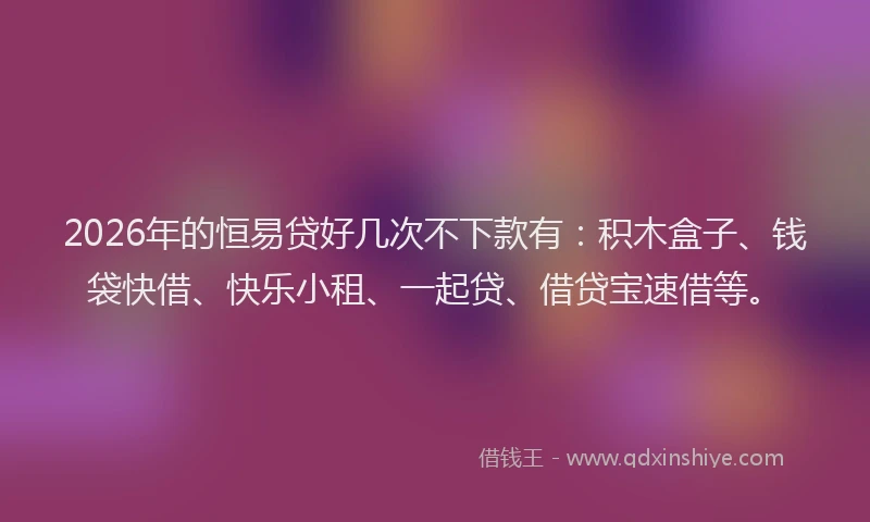 2026年的恒易贷好几次不下款有:积木盒子、钱袋快借、快乐小租、一起贷、借贷宝速借等。