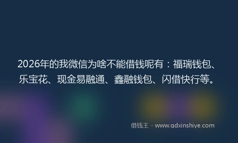 2026年的我微信为啥不能借钱呢有：福瑞钱包、乐宝花、现金易融通、鑫融钱包、闪借快行等。