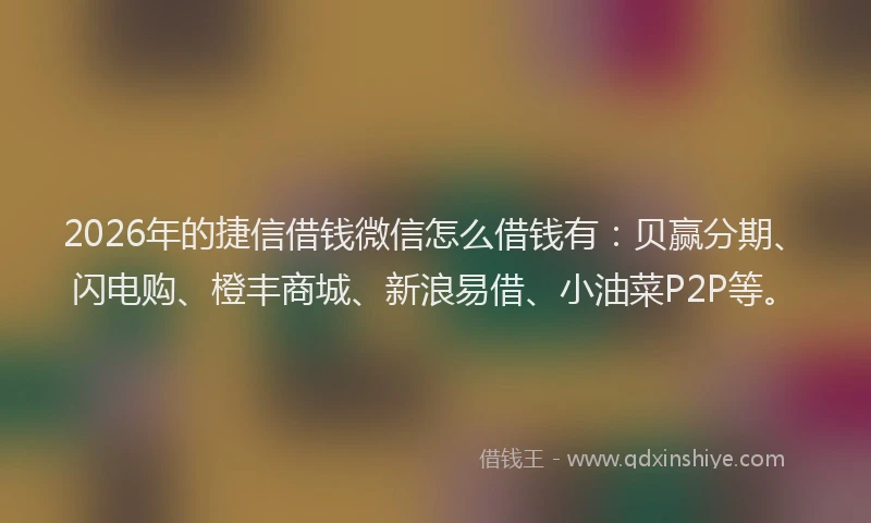 2026年的捷信借钱微信怎么借钱有：贝赢分期、闪电购、橙丰商城、新浪易借、小油菜P2P等。