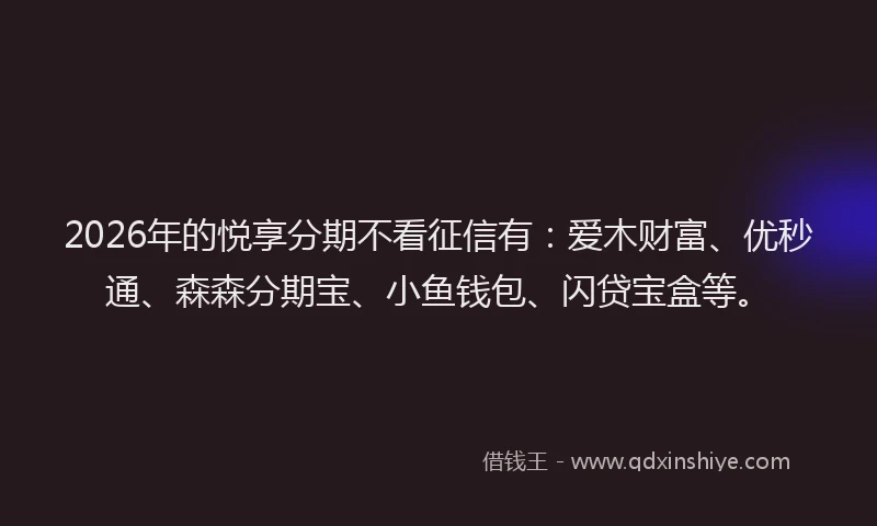 2026年的悦享分期不看征信有：爱木财富、优秒通、森森分期宝、小鱼钱包、闪贷宝盒等。