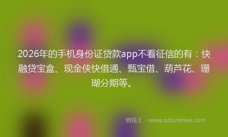 2026年的手机身份证贷款app不看征信的有：快融贷宝盒、现金侠快借通、甄宝借、葫芦花、珊瑚分期等。