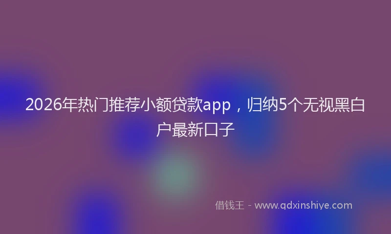 2026年热门推荐小额贷款app，归纳5个无视黑白户最新口子