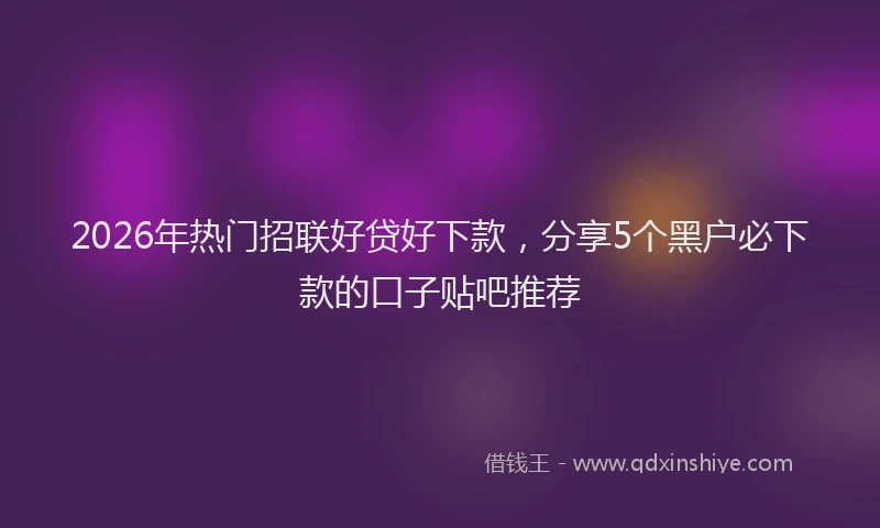 2026年热门招联好贷好下款，分享5个黑户必下款的口子贴吧推荐