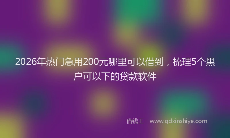 2026年热门急用200元哪里可以借到，梳理5个黑户可以下的贷款软件
