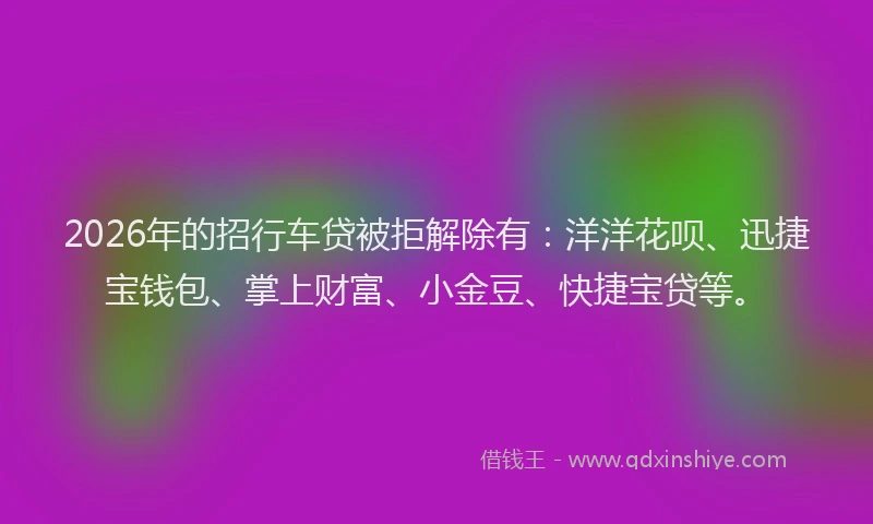 2026年的招行车贷被拒解除有:洋洋花呗、迅捷宝钱包、掌上财富、小金豆、快捷宝贷等。