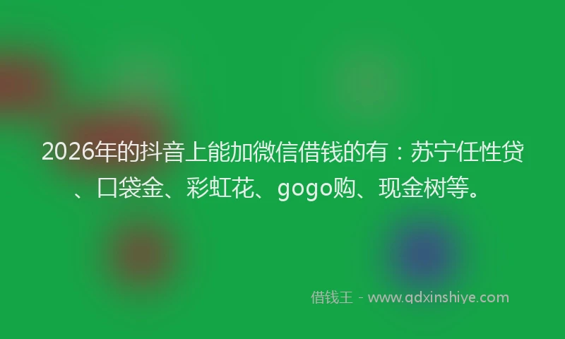 2026年的抖音上能加微信借钱的有:苏宁任性贷、口袋金、彩虹花、gogo购、现金树等。