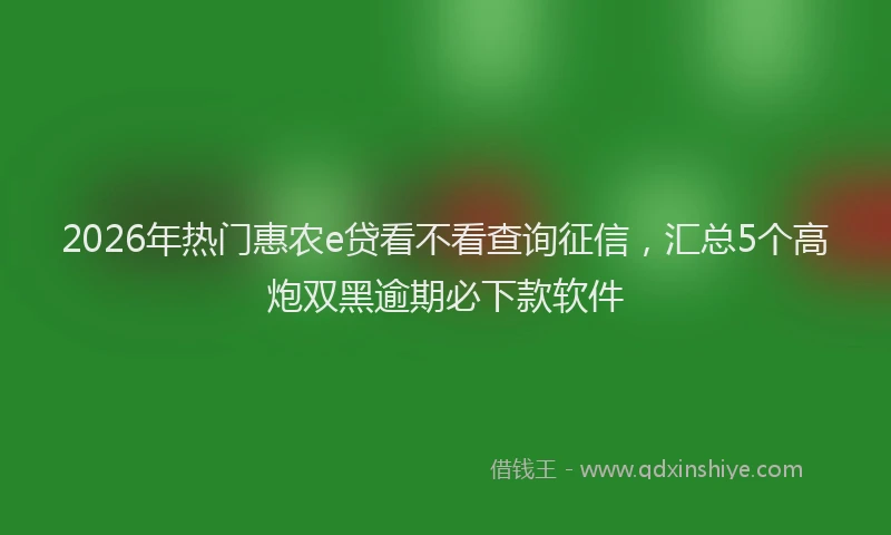 2026年热门惠农e贷看不看查询征信，汇总5个高炮双黑逾期必下款软件
