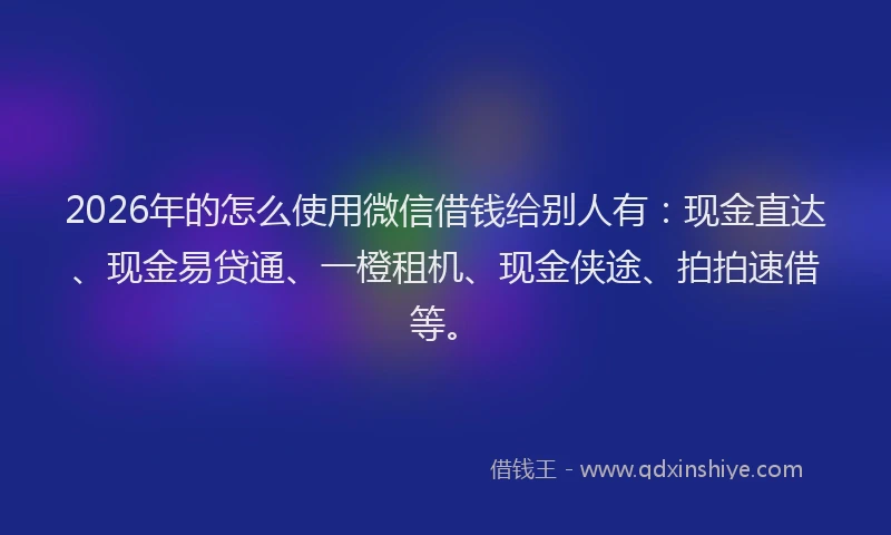 2026年的怎么使用微信借钱给别人有:现金直达、现金易贷通、一橙租机、现金侠途、拍拍速借等。