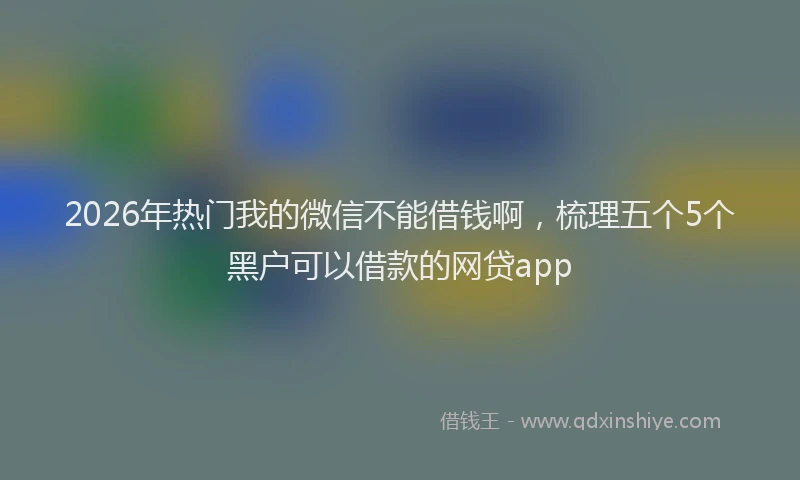 2026年热门我的微信不能借钱啊，梳理五个5个黑户可以借款的网贷app