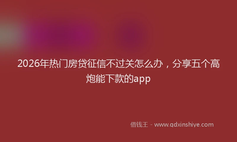 2026年热门房贷征信不过关怎么办，分享五个高炮能下款的app