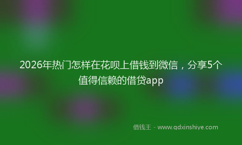2026年热门怎样在花呗上借钱到微信，分享5个值得信赖的借贷app