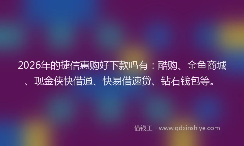 2026年的捷信惠购好下款吗有：酷购、金鱼商城、现金侠快借通、快易借速贷、钻石钱包等。