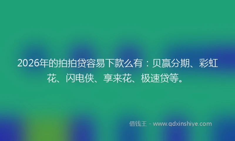 2026年的拍拍贷容易下款么有：贝赢分期、彩虹花、闪电侠、享来花、极速贷等。