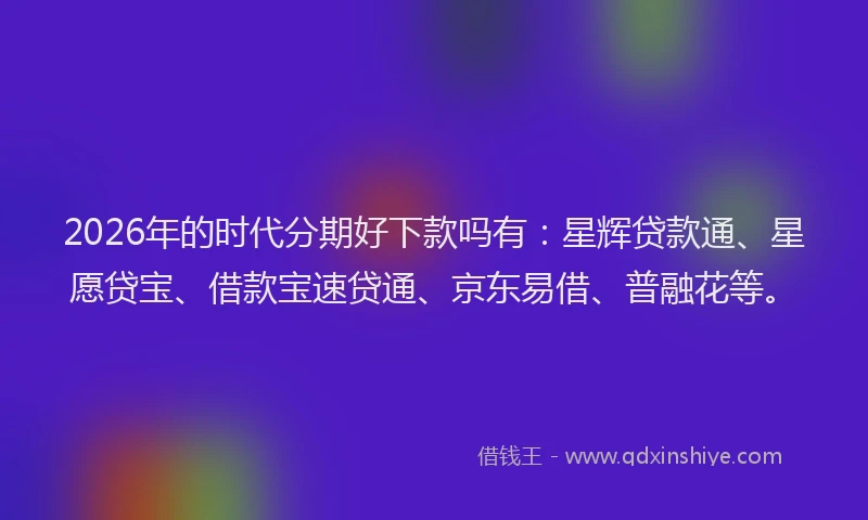 2026年的时代分期好下款吗有：星辉贷款通、星愿贷宝、借款宝速贷通、京东易借、普融花等。