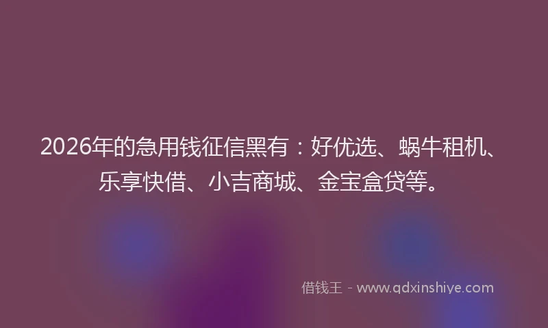 2026年的急用钱征信黑有:好优选、蜗牛租机、乐享快借、小吉商城、金宝盒贷等。