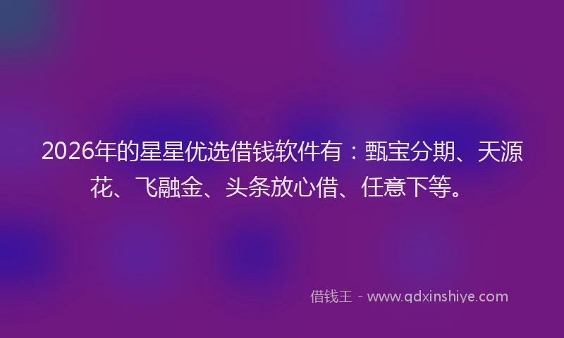 2026年的星星优选借钱软件有：甄宝分期、天源花、飞融金、头条放心借、任意下等。