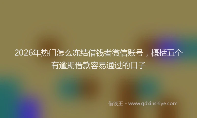 2026年热门怎么冻结借钱者微信账号，概括五个有逾期借款容易通过的口子