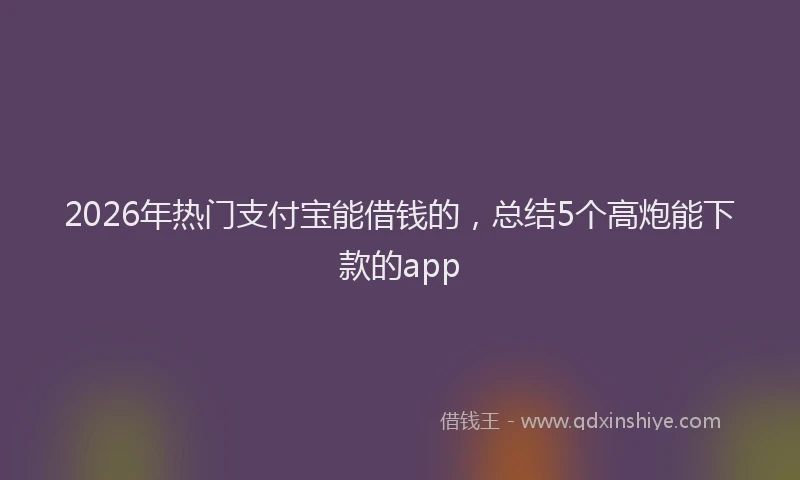 2026年热门支付宝能借钱的,总结5个高炮能下款的app