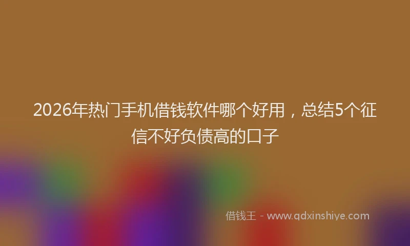 2026年热门手机借钱软件哪个好用，总结5个征信不好负债高的口子