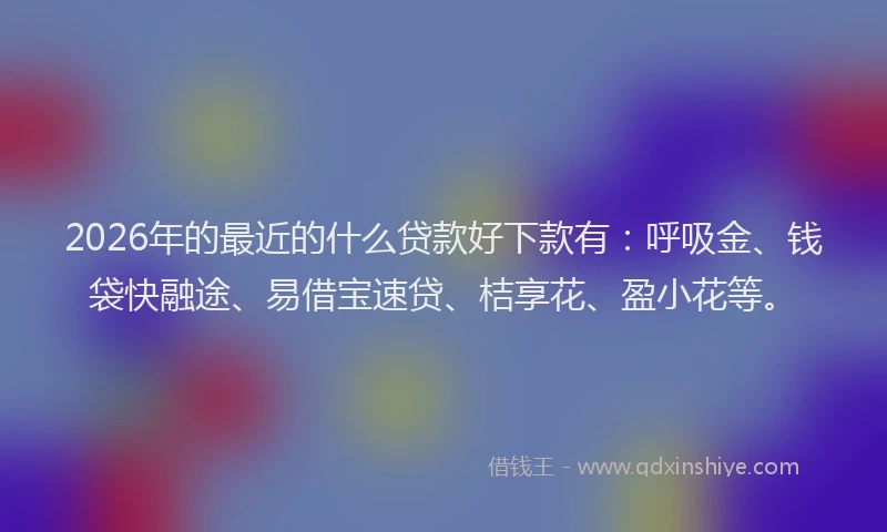 2026年的最近的什么贷款好下款有：呼吸金、钱袋快融途、易借宝速贷、桔享花、盈小花等。