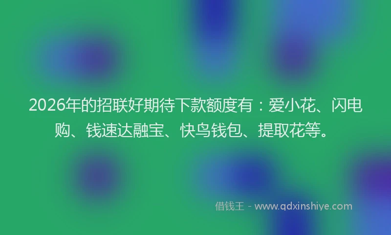 2026年的招联好期待下款额度有：爱小花、闪电购、钱速达融宝、快鸟钱包、提取花等。