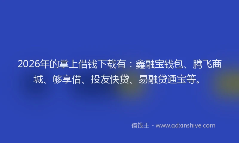 2026年的掌上借钱下载有:鑫融宝钱包、腾飞商城、够享借、投友快贷、易融贷通宝等。