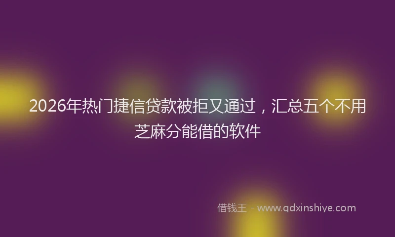 2026年热门捷信贷款被拒又通过，汇总五个不用芝麻分能借的软件