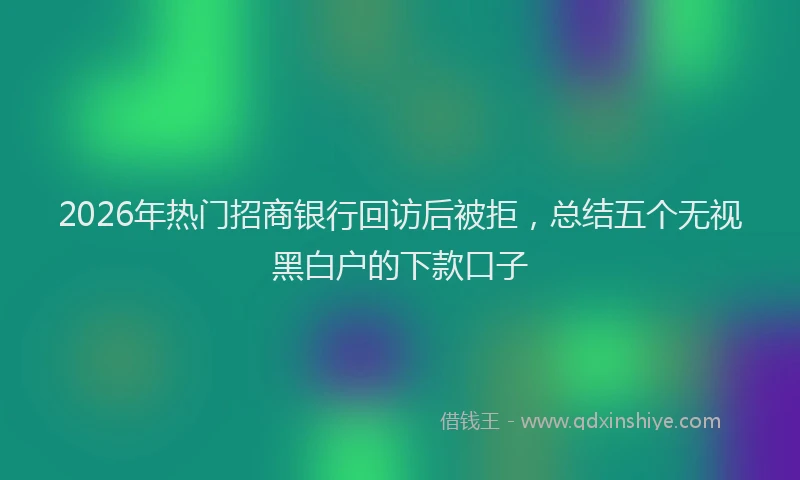 2026年热门招商银行回访后被拒，总结五个无视黑白户的下款口子